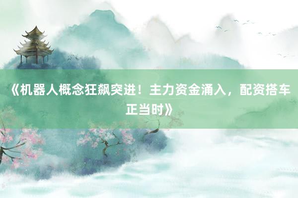 《机器人概念狂飙突进!主力资金涌入,配资搭车正当时》