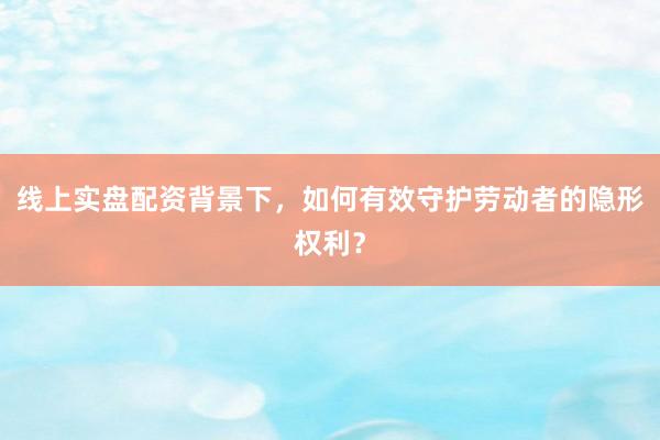 线上实盘配资背景下，如何有效守护劳动者的隐形权利？