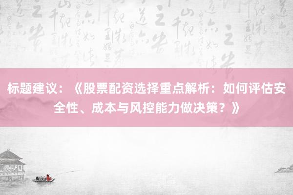 标题建议：《股票配资选择重点解析：如何评估安全性、成本与风控能力做决策？》