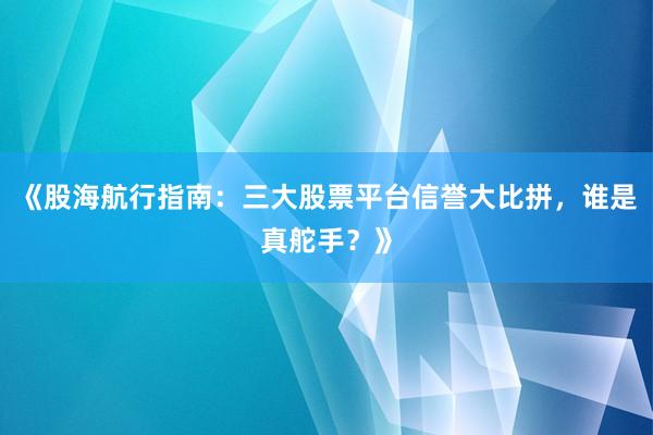 《股海航行指南：三大股票平台信誉大比拼，谁是真舵手？》