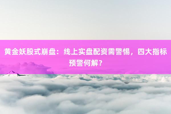 黄金妖股式崩盘：线上实盘配资需警惕，四大指标预警何解？