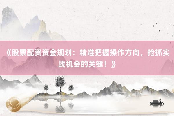 《股票配资资金规划:精准把握操作方向,抢抓实战机会的关键!》