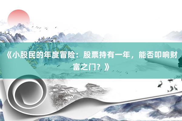 《小股民的年度冒险：股票持有一年，能否叩响财富之门？》