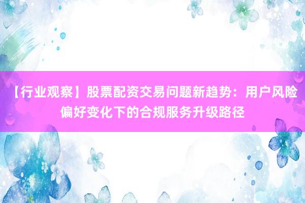 【行业观察】股票配资交易问题新趋势：用户风险偏好变化下的合规服务升级路径