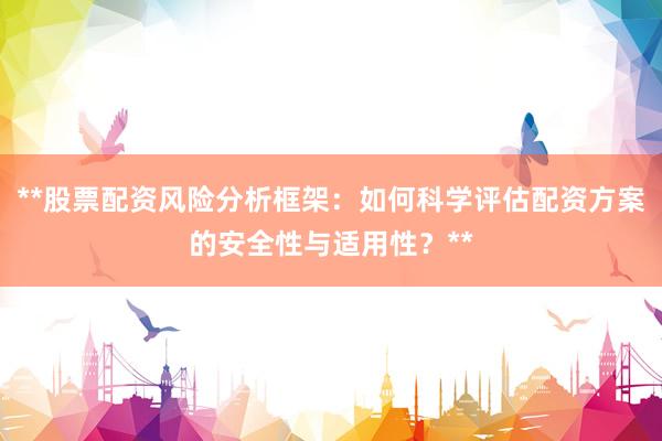 **股票配资风险分析框架：如何科学评估配资方案的安全性与适用性？**