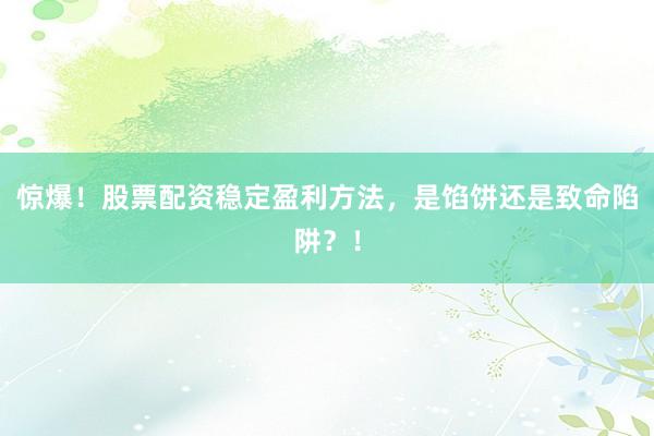 惊爆！股票配资稳定盈利方法，是馅饼还是致命陷阱？！