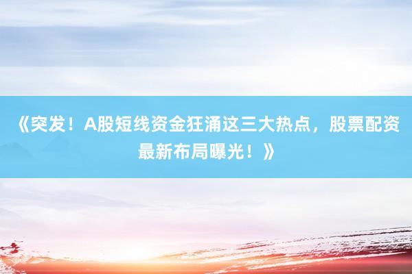 《突发！A股短线资金狂涌这三大热点，股票配资最新布局曝光！》