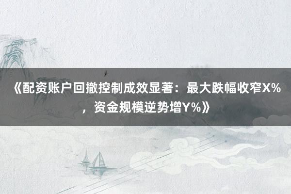 《配资账户回撤控制成效显著：最大跌幅收窄X%，资金规模逆势增Y%》