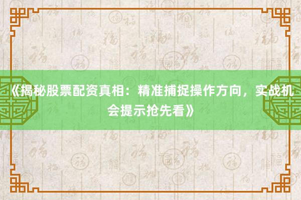 《揭秘股票配资真相：精准捕捉操作方向，实战机会提示抢先看》