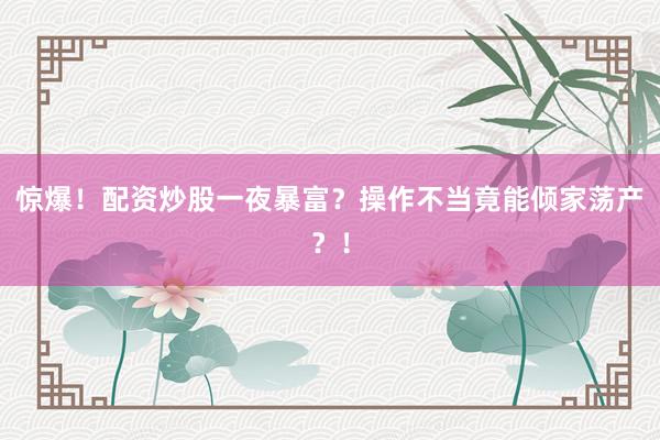 惊爆！配资炒股一夜暴富？操作不当竟能倾家荡产？！