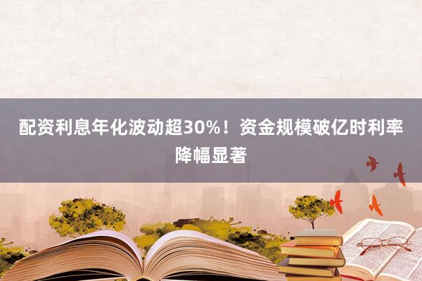配资利息年化波动超30%!资金规模破亿时利率降幅显著