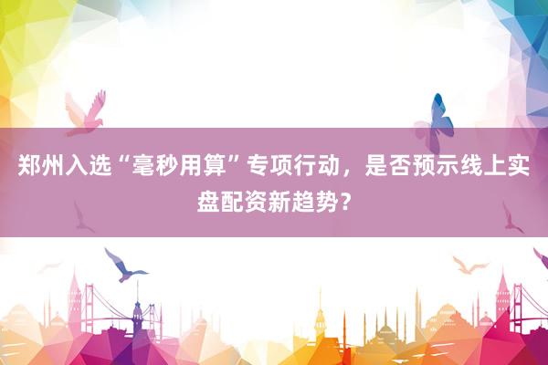 郑州入选“毫秒用算”专项行动，是否预示线上实盘配资新趋势？