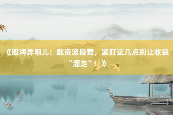 《股海弄潮儿：配资波段舞，紧盯这几点别让收益“溜走”！》