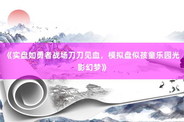 《实盘如勇者战场刀刀见血，模拟盘似孩童乐园光影幻梦》