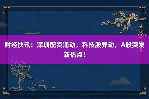 财经快讯：深圳配资涌动，科技股异动，A股突发新热点！
