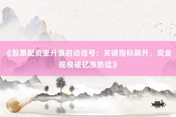 《股票配资主升浪启动信号：关键指标飙升，资金规模破亿涨势猛》