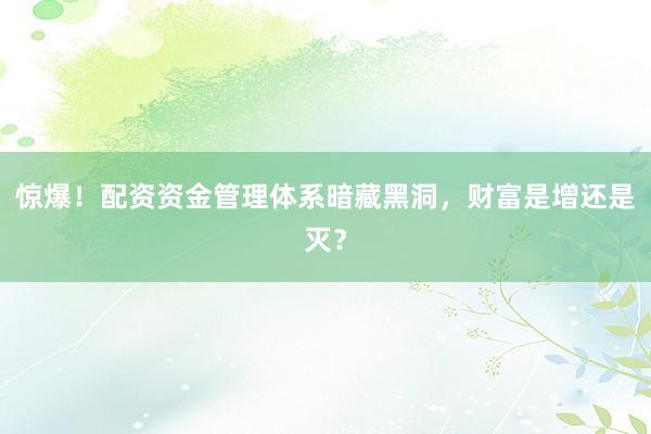 惊爆！配资资金管理体系暗藏黑洞，财富是增还是灭？