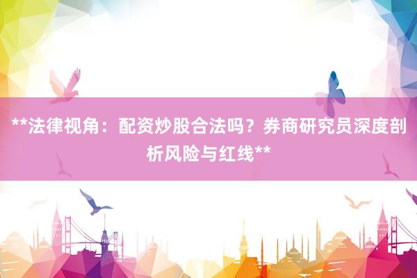 **法律视角：配资炒股合法吗？券商研究员深度剖析风险与红线**