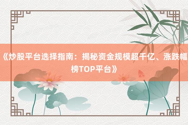 《炒股平台选择指南：揭秘资金规模超千亿、涨跌幅榜TOP平台》
