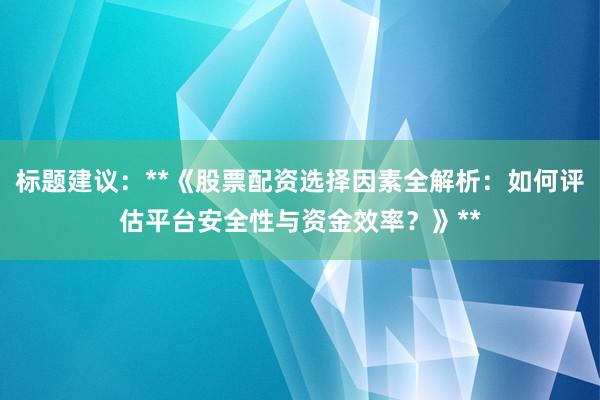 标题建议:**《股票配资选择因素全解析:如何评估平台安全性与资金效率?》**