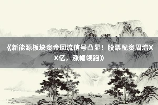 《新能源板块资金回流信号凸显！股票配资周增XX亿，涨幅领跑》