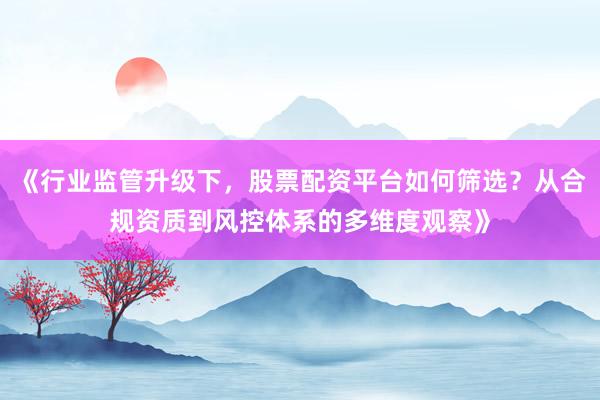 《行业监管升级下，股票配资平台如何筛选？从合规资质到风控体系的多维度观察》