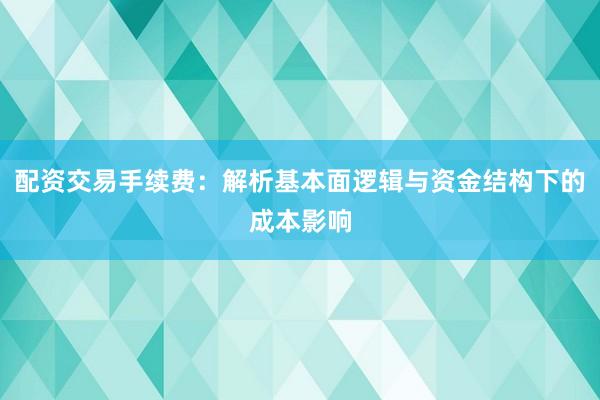 配资交易手续费：解析基本面逻辑与资金结构下的成本影响