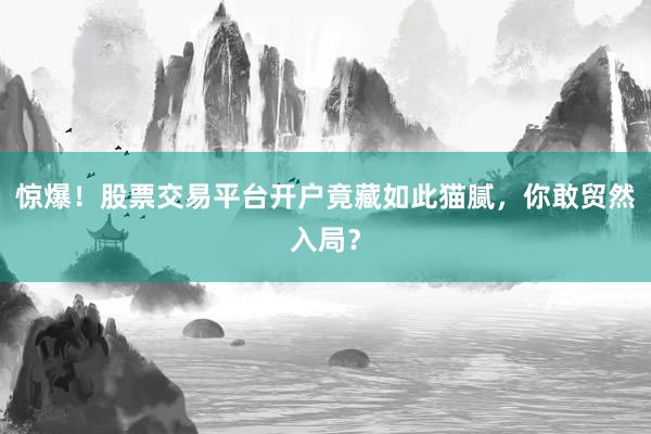 惊爆！股票交易平台开户竟藏如此猫腻，你敢贸然入局？