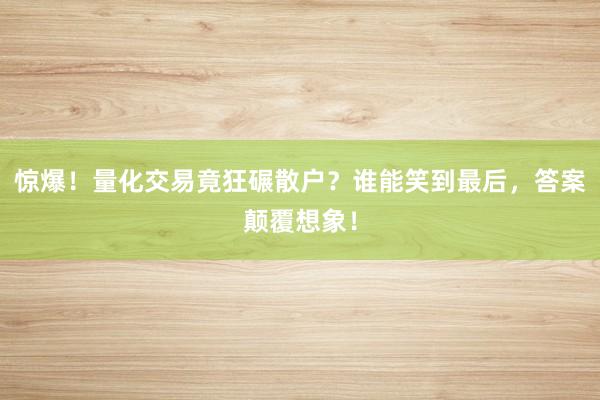 惊爆！量化交易竟狂碾散户？谁能笑到最后，答案颠覆想象！