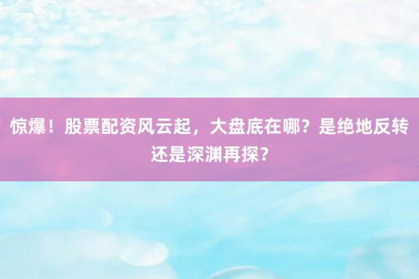 惊爆！股票配资风云起，大盘底在哪？是绝地反转还是深渊再探？
