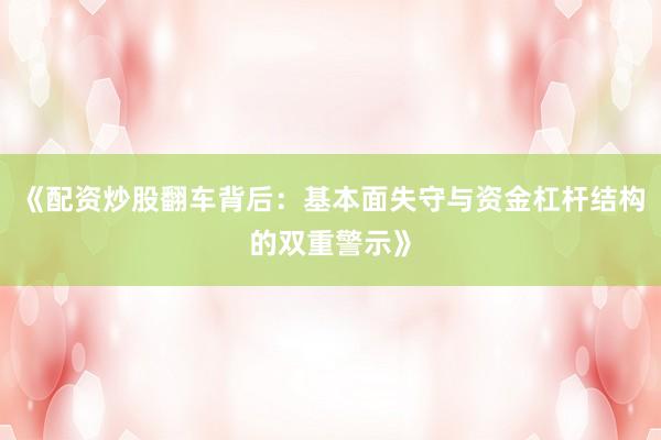 《配资炒股翻车背后：基本面失守与资金杠杆结构的双重警示》