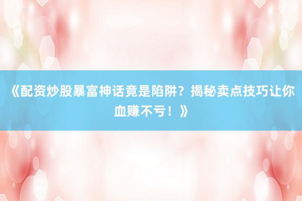 《配资炒股暴富神话竟是陷阱？揭秘卖点技巧让你血赚不亏！》
