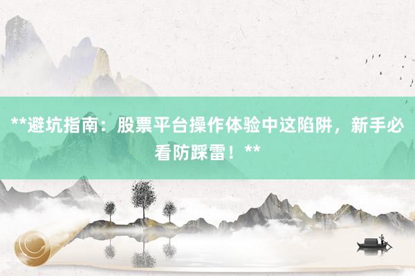 **避坑指南：股票平台操作体验中这陷阱，新手必看防踩雷！**