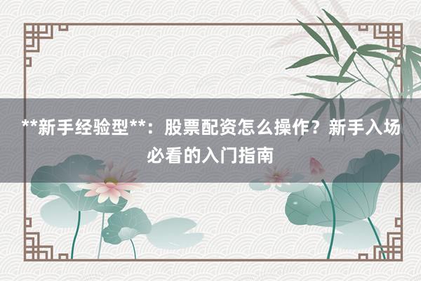 **新手经验型**：股票配资怎么操作？新手入场必看的入门指南
