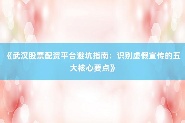 《武汉股票配资平台避坑指南:识别虚假宣传的五大核心要点》