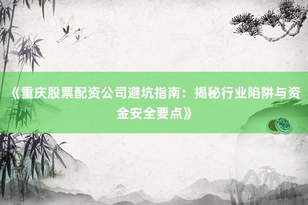 《重庆股票配资公司避坑指南：揭秘行业陷阱与资金安全要点》