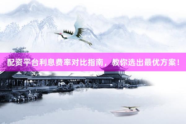 配资平台利息费率对比指南，教你选出最优方案！