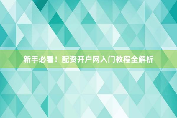 新手必看！配资开户网入门教程全解析