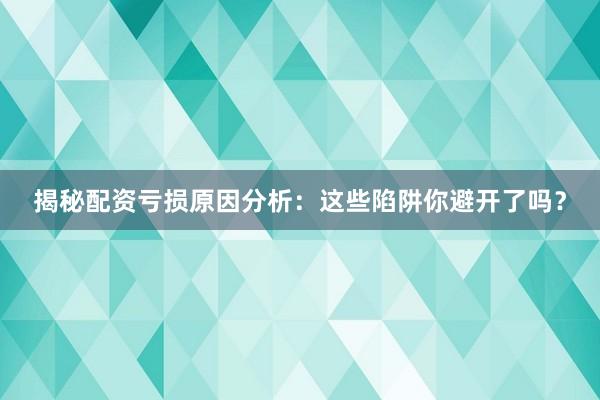 揭秘配资亏损原因分析：这些陷阱你避开了吗？