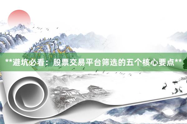 **避坑必看：股票交易平台筛选的五个核心要点**